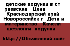 детские ходунки в ст. раевская › Цена ­ 1 500 - Краснодарский край, Новороссийск г. Дети и материнство » Качели, шезлонги, ходунки   